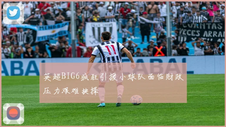 英超BIG6疯狂引援小球队面临财政压力艰难抉择