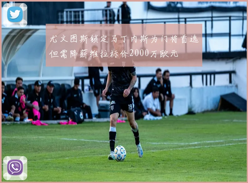尤文图斯锁定马丁内斯为门将首选但需降薪维拉标价2000万欧元
