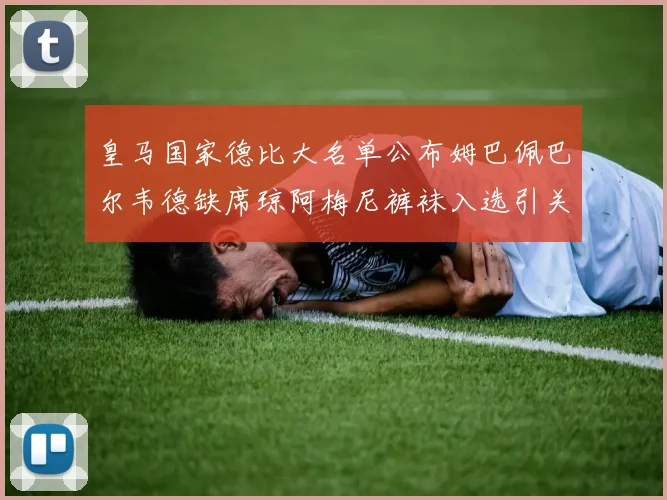 皇马国家德比大名单公布姆巴佩巴尔韦德缺席琼阿梅尼裤袜入选引关注