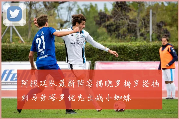 阿根廷队最新阵容揭晓罗梅罗搭档利马劳塔罗优先出战小蜘蛛