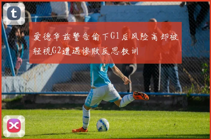 爱德华兹警告偷下G1后风险高却被轻视G2遭遇惨败反思教训