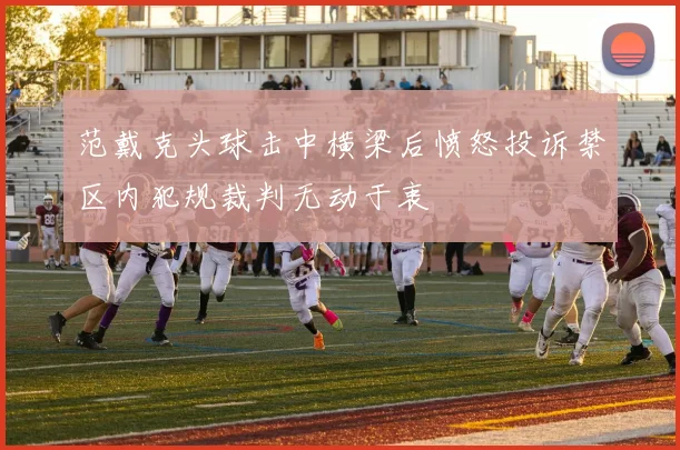 范戴克头球击中横梁后愤怒投诉禁区内犯规裁判无动于衷