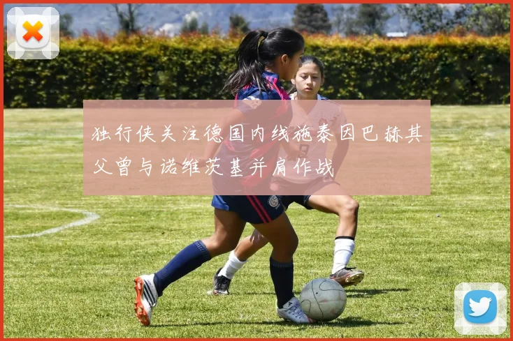 独行侠关注德国内线施泰因巴赫其父曾与诺维茨基并肩作战