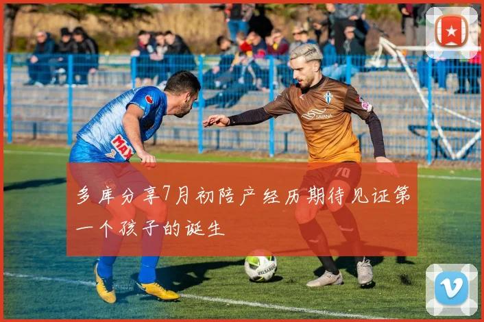 多库分享7月初陪产经历期待见证第一个孩子的诞生