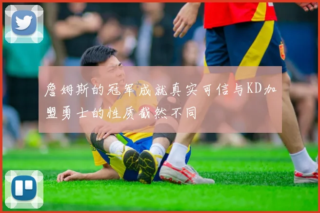 詹姆斯的冠军成就真实可信与KD加盟勇士的性质截然不同