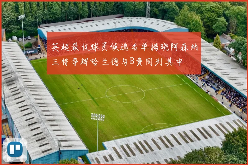 英超最佳球员候选名单揭晓阿森纳三将争辉哈兰德与B费同列其中