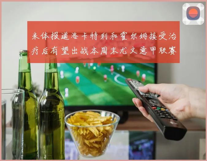 米体报道洛卡特利和霍尔姆接受治疗后有望出战本周末尤文意甲联赛