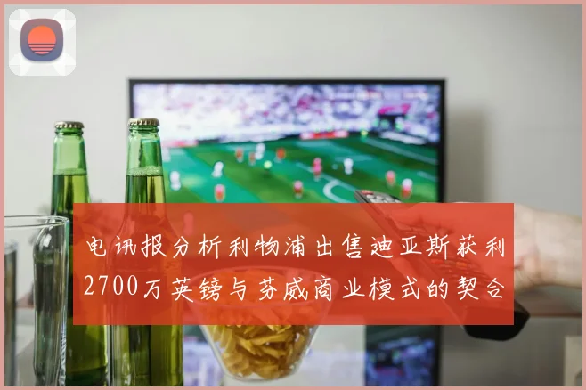 电讯报分析利物浦出售迪亚斯获利2700万英镑与芬威商业模式的契合