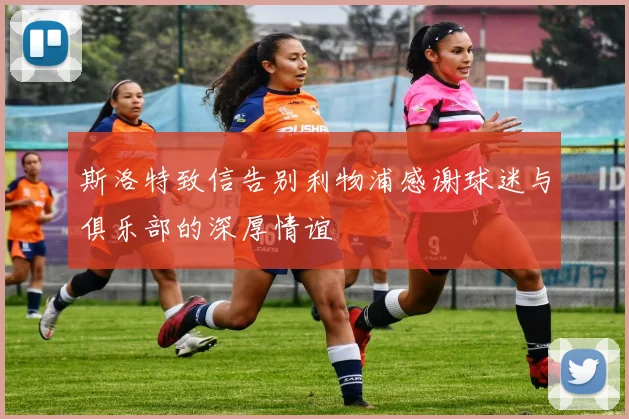 斯洛特致信告别利物浦感谢球迷与俱乐部的深厚情谊