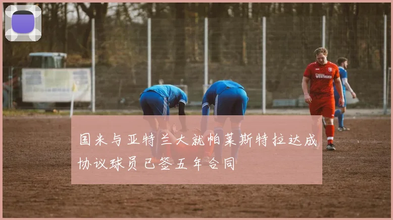 国米与亚特兰大就帕莱斯特拉达成协议球员已签五年合同
