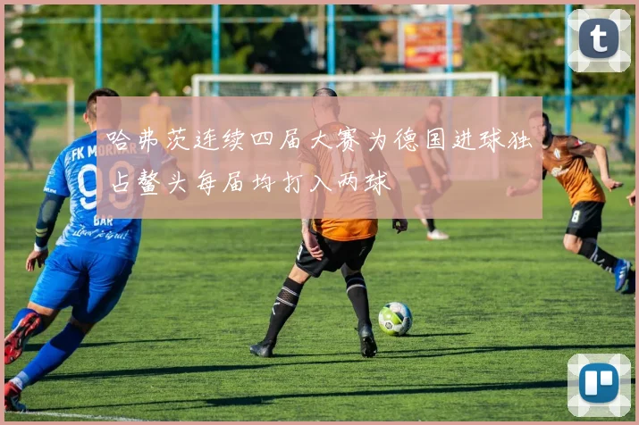 哈弗茨连续四届大赛为德国进球独占鳌头每届均打入两球