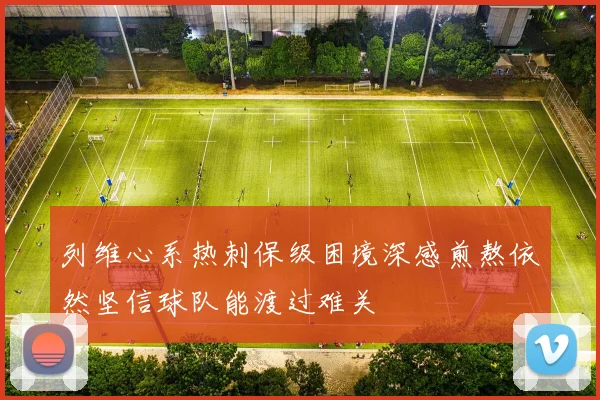 列维心系热刺保级困境深感煎熬依然坚信球队能渡过难关