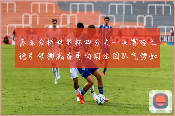 苏东分析世界杯四分之一决赛哈兰德引领挪威奋勇向前法国队气势如虹