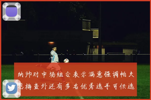 纳帅对中场组合表示满意强调帕夫恩梅查外还有多名优秀选手可供选择