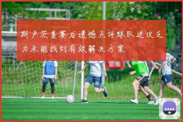 斯卢茨基赛后遗憾点评球队进攻乏力未能找到有效解决方案